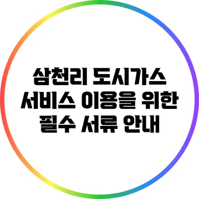 삼천리 도시가스 서비스 이용을 위한 필수 서류 안내