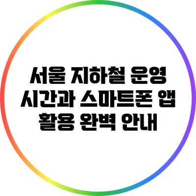 서울 지하철 운영 시간과 스마트폰 앱 활용 완벽 안내