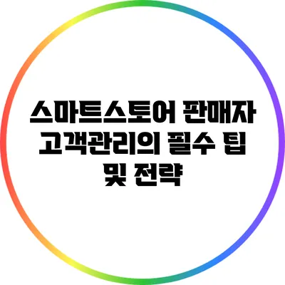 스마트스토어 판매자 고객관리의 필수 팁 및 전략