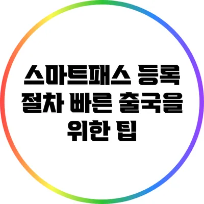 스마트패스 등록 절차: 빠른 출국을 위한 팁