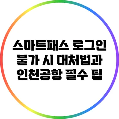 스마트패스 로그인 불가 시 대처법과 인천공항 필수 팁