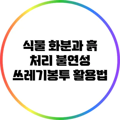 식물 화분과 흙 처리: 불연성 쓰레기봉투 활용법