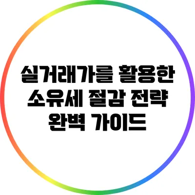 실거래가를 활용한 소유세 절감 전략 완벽 가이드