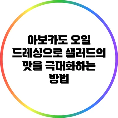 아보카도 오일 드레싱으로 샐러드의 맛을 극대화하는 방법