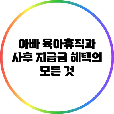 아빠 육아휴직과 사후 지급금 혜택의 모든 것