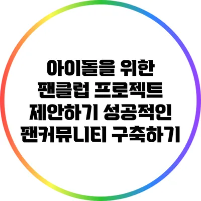 아이돌을 위한 팬클럽 프로젝트 제안하기: 성공적인 팬커뮤니티 구축하기