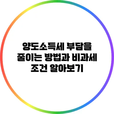 양도소득세 부담을 줄이는 방법과 비과세 조건 알아보기