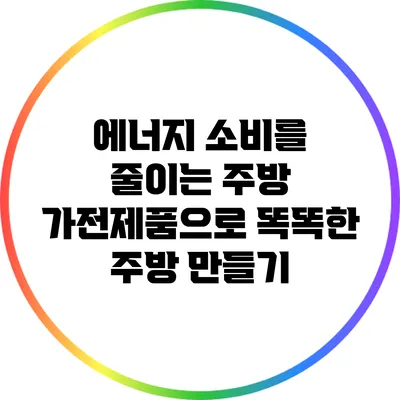 에너지 소비를 줄이는 주방 가전제품으로 똑똑한 주방 만들기