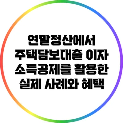 연말정산에서 주택담보대출 이자 소득공제를 활용한 실제 사례와 혜택