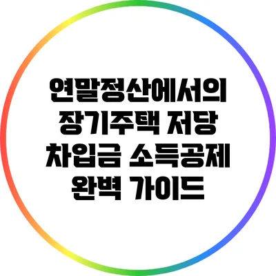 연말정산에서의 장기주택 저당 차입금 소득공제 완벽 가이드