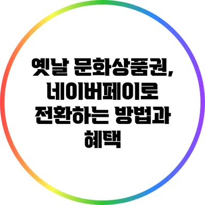 옛날 문화상품권, 네이버페이로 전환하는 방법과 혜택