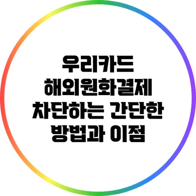 우리카드 해외원화결제 차단하는 간단한 방법과 이점