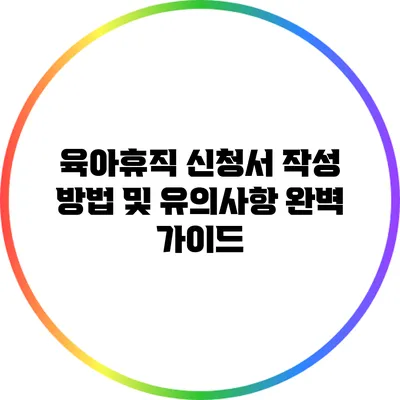 육아휴직 신청서 작성 방법 및 유의사항 완벽 가이드