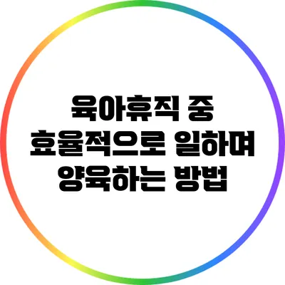 육아휴직 중 효율적으로 일하며 양육하는 방법