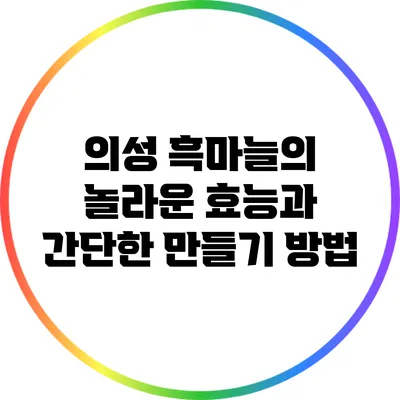 의성 흑마늘의 놀라운 효능과 간단한 만들기 방법