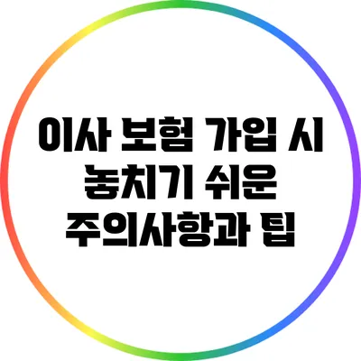 이사 보험 가입 시 놓치기 쉬운 주의사항과 팁