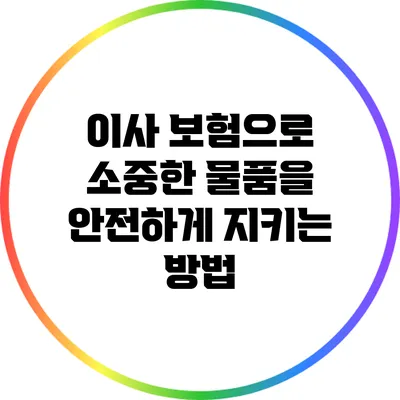 이사 보험으로 소중한 물품을 안전하게 지키는 방법