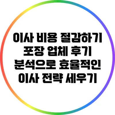 이사 비용 절감하기: 포장 업체 후기 분석으로 효율적인 이사 전략 세우기