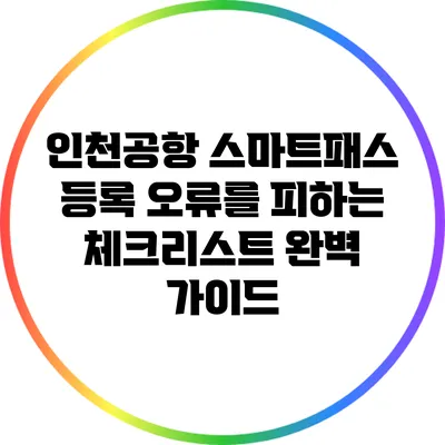 인천공항 스마트패스 등록 오류를 피하는 체크리스트 완벽 가이드