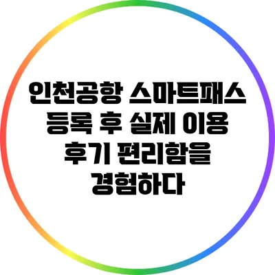 인천공항 스마트패스 등록 후 실제 이용 후기: 편리함을 경험하다