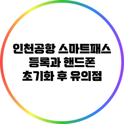 인천공항 스마트패스 등록과 핸드폰 초기화 후 유의점