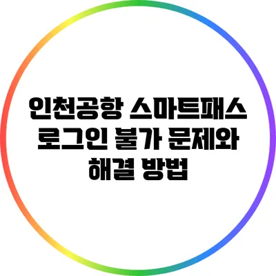 인천공항 스마트패스 로그인 불가 문제와 해결 방법