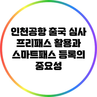 인천공항 출국 심사 프리패스 활용과 스마트패스 등록의 중요성