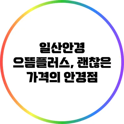 일산안경 으뜸플러스, 괜찮은 가격의 안경점