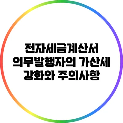 전자세금계산서 의무발행자의 가산세 강화와 주의사항