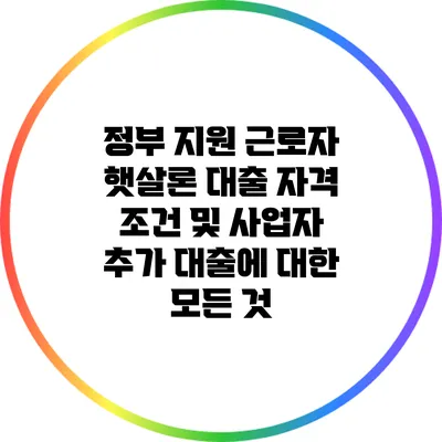 정부 지원 근로자 햇살론 대출: 자격 조건 및 사업자 추가 대출에 대한 모든 것