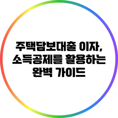 주택담보대출 이자, 소득공제를 활용하는 완벽 가이드
