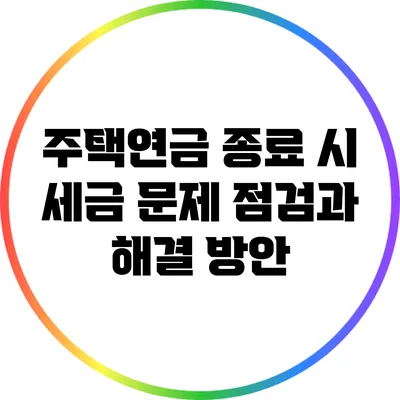 주택연금 종료 시 세금 문제 점검과 해결 방안