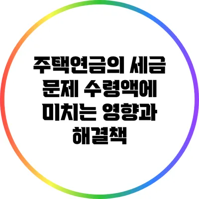 주택연금의 세금 문제: 수령액에 미치는 영향과 해결책