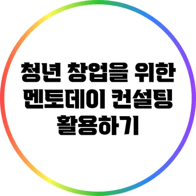 청년 창업을 위한 멘토데이 컨설팅 활용하기