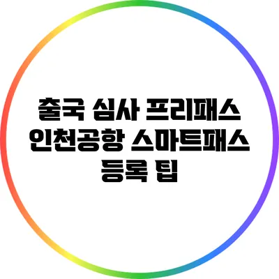 출국 심사 프리패스: 인천공항 스마트패스 등록 팁