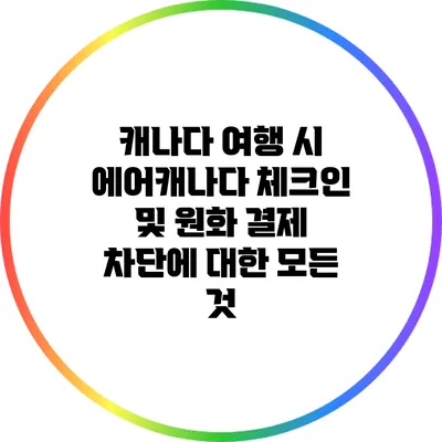 캐나다 여행 시 에어캐나다 체크인 및 원화 결제 차단에 대한 모든 것