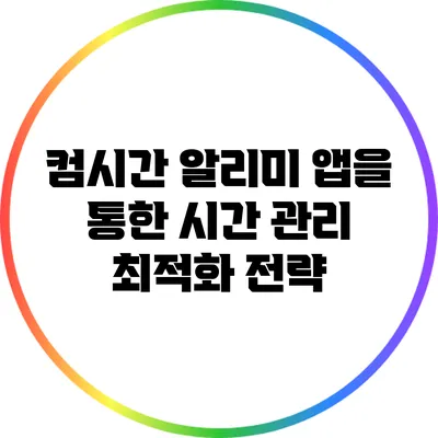 컴시간 알리미 앱을 통한 시간 관리 최적화 전략