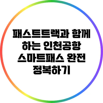 패스트트랙과 함께 하는 인천공항 스마트패스 완전 정복하기