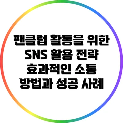 팬클럽 활동을 위한 SNS 활용 전략: 효과적인 소통 방법과 성공 사례
