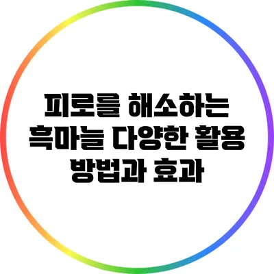 피로를 해소하는 흑마늘: 다양한 활용 방법과 효과
