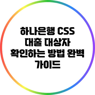 하나은행 CSS 대출 대상자 확인하는 방법 완벽 가이드