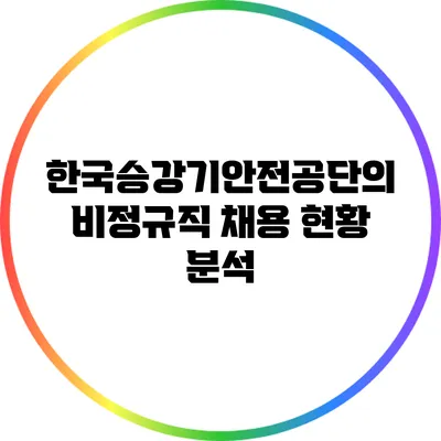 한국승강기안전공단의 비정규직 채용 현황 분석