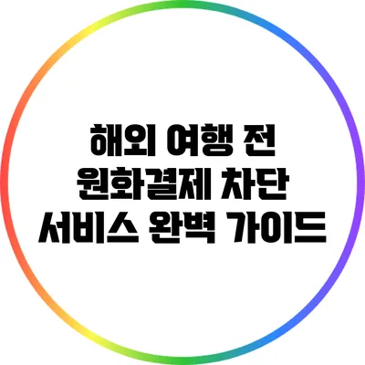 해외 여행 전 원화결제 차단 서비스 완벽 가이드