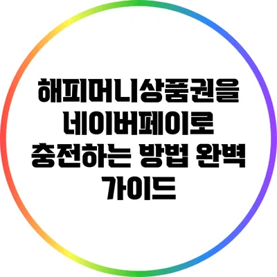 해피머니상품권을 네이버페이로 충전하는 방법 완벽 가이드