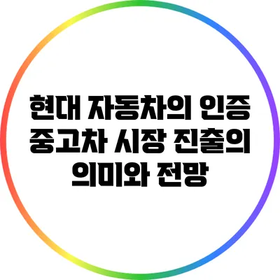 현대 자동차의 인증 중고차 시장 진출의 의미와 전망