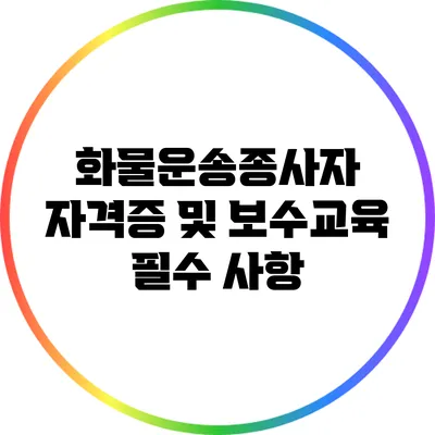 화물운송종사자 자격증 및 보수교육 필수 사항