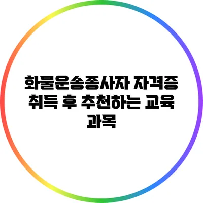 화물운송종사자 자격증 취득 후 추천하는 교육 과목