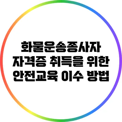 화물운송종사자 자격증 취득을 위한 안전교육 이수 방법
