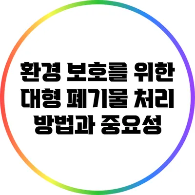 환경 보호를 위한 대형 폐기물 처리 방법과 중요성