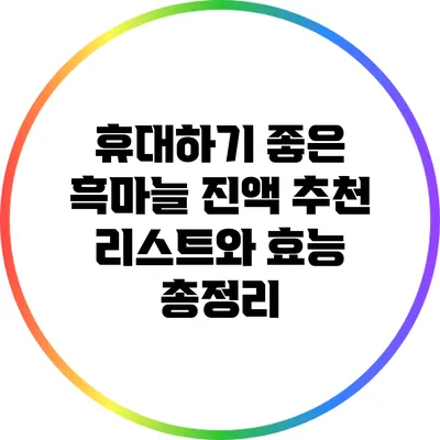 휴대하기 좋은 흑마늘 진액 추천 리스트와 효능 총정리